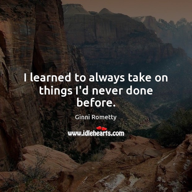 I learned to always take on things I’d never done before. Ginni Rometty Picture Quote