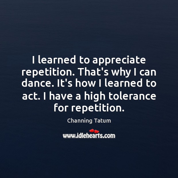 I learned to appreciate repetition. That’s why I can dance. It’s how Channing Tatum Picture Quote