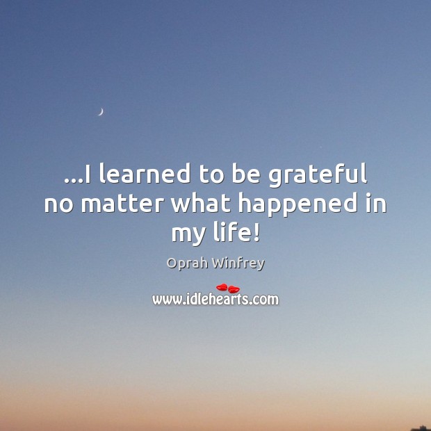 …I learned to be grateful no matter what happened in my life! Be Grateful Quotes Image