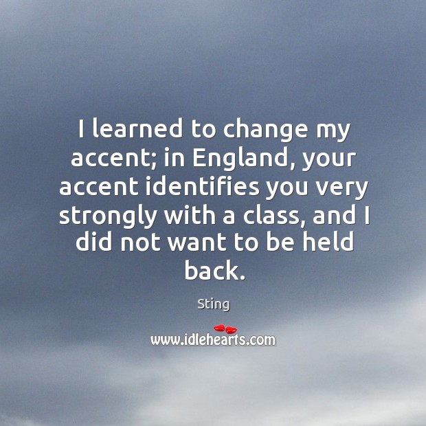 I learned to change my accent; in england, your accent identifies you very strongly with a class Sting Picture Quote