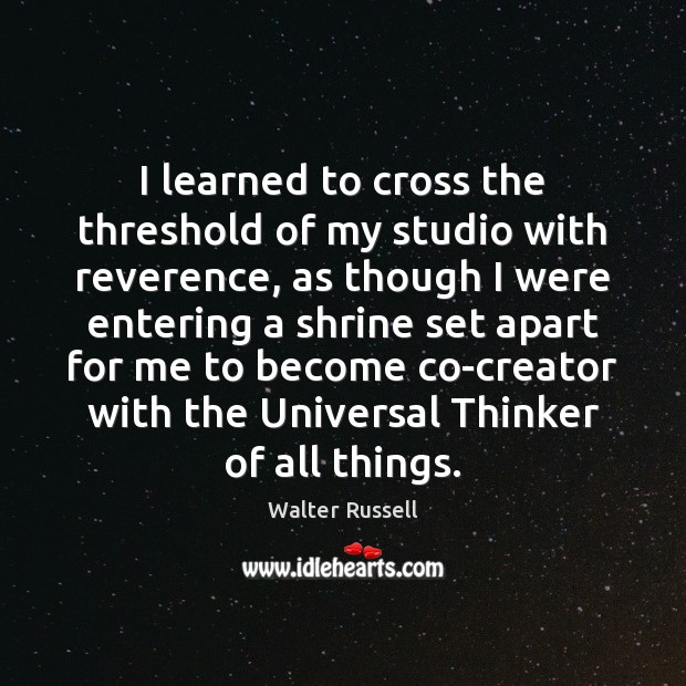 I learned to cross the threshold of my studio with reverence, as Walter Russell Picture Quote
