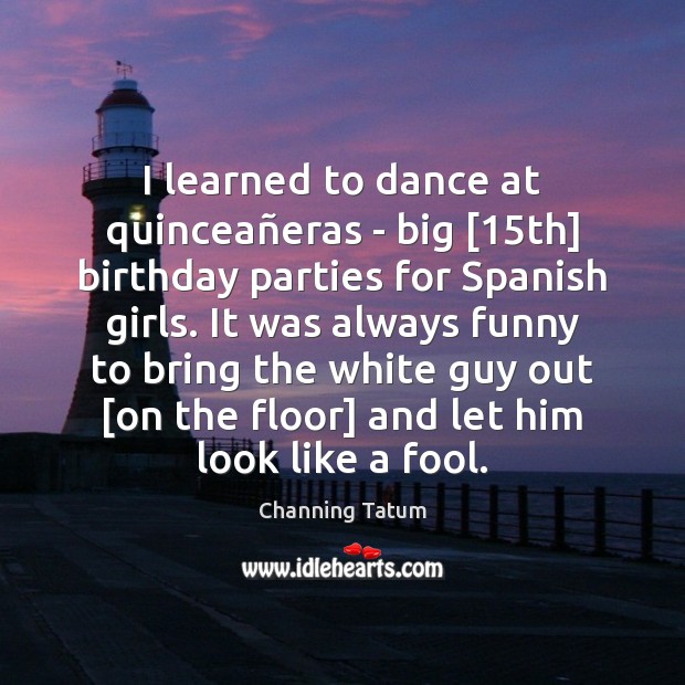 I learned to dance at quinceañeras – big [15th] birthday parties Channing Tatum Picture Quote