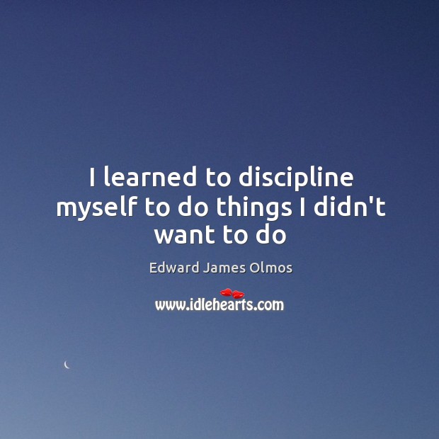 I learned to discipline myself to do things I didn’t want to do Edward James Olmos Picture Quote