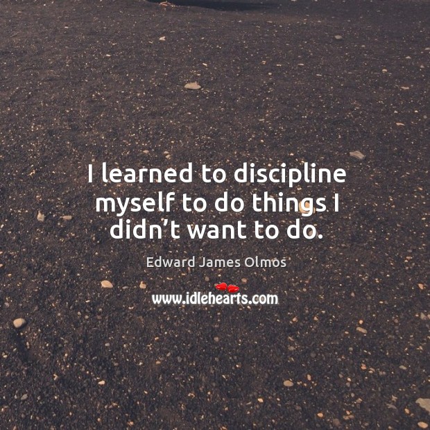 I learned to discipline myself to do things I didn’t want to do. Image