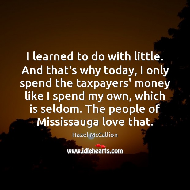 I learned to do with little. And that’s why today, I only Hazel McCallion Picture Quote