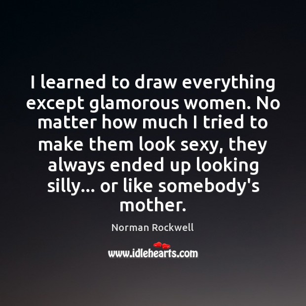 I learned to draw everything except glamorous women. No matter how much Norman Rockwell Picture Quote