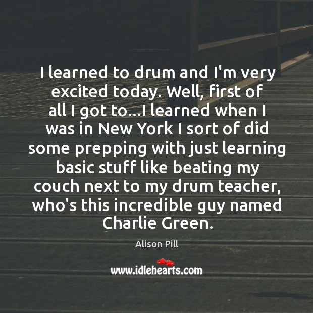 I learned to drum and I’m very excited today. Well, first of Alison Pill Picture Quote