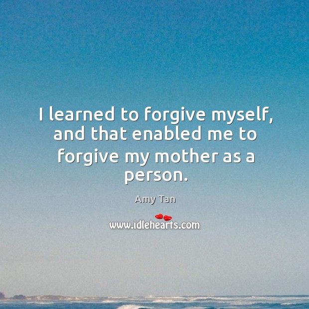 I learned to forgive myself, and that enabled me to forgive my mother as a person. Amy Tan Picture Quote