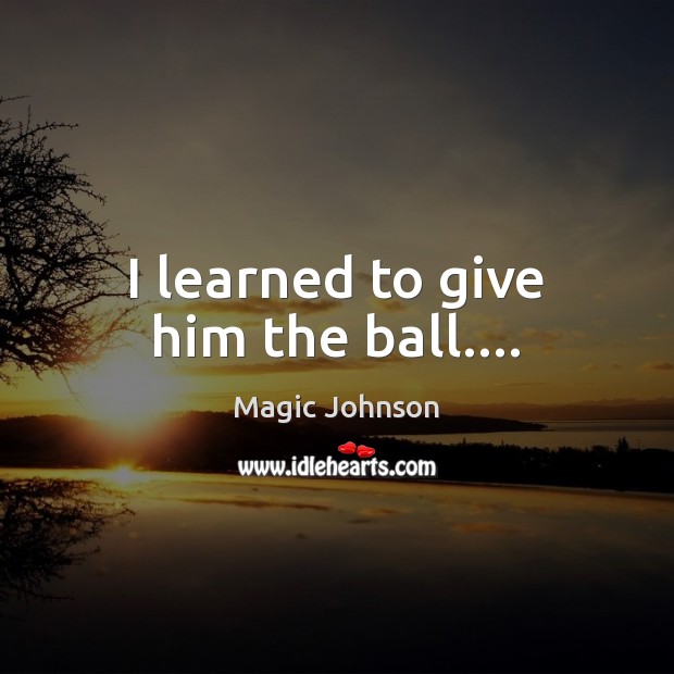 I learned to give him the ball…. Magic Johnson Picture Quote