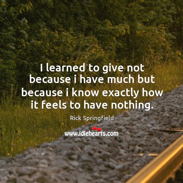 I learned to give not because I have much but because I know exactly how it feels to have nothing. Rick Springfield Picture Quote