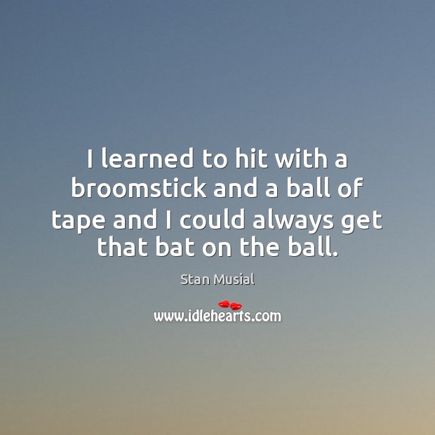I learned to hit with a broomstick and a ball of tape Stan Musial Picture Quote