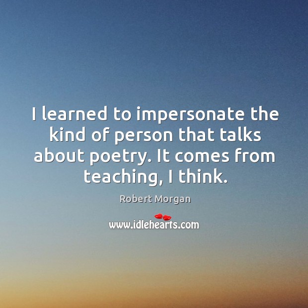 I learned to impersonate the kind of person that talks about poetry. It comes from teaching, I think. Robert Morgan Picture Quote