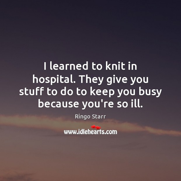 I learned to knit in hospital. They give you stuff to do Ringo Starr Picture Quote
