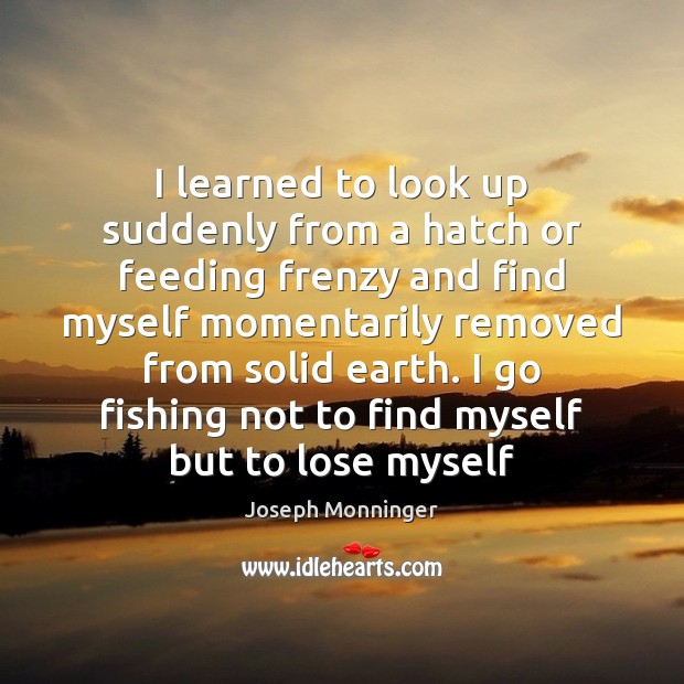 I learned to look up suddenly from a hatch or feeding frenzy Joseph Monninger Picture Quote