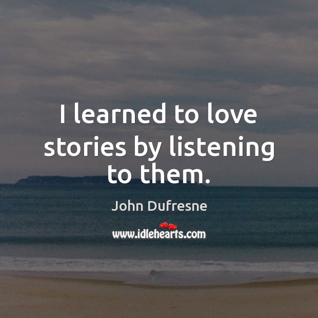 I learned to love stories by listening to them. John Dufresne Picture Quote