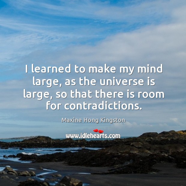 I learned to make my mind large, as the universe is large, so that there is room for contradictions. Image
