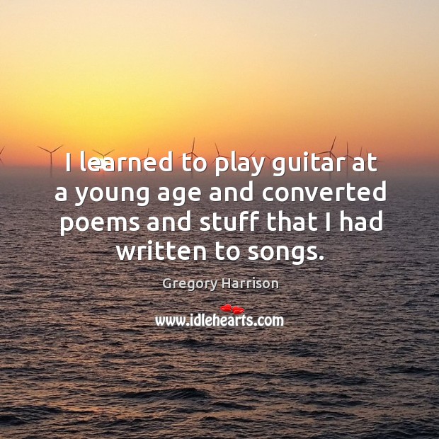 I learned to play guitar at a young age and converted poems and stuff that I had written to songs. Gregory Harrison Picture Quote