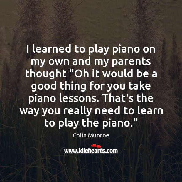 I learned to play piano on my own and my parents thought “ Colin Munroe Picture Quote