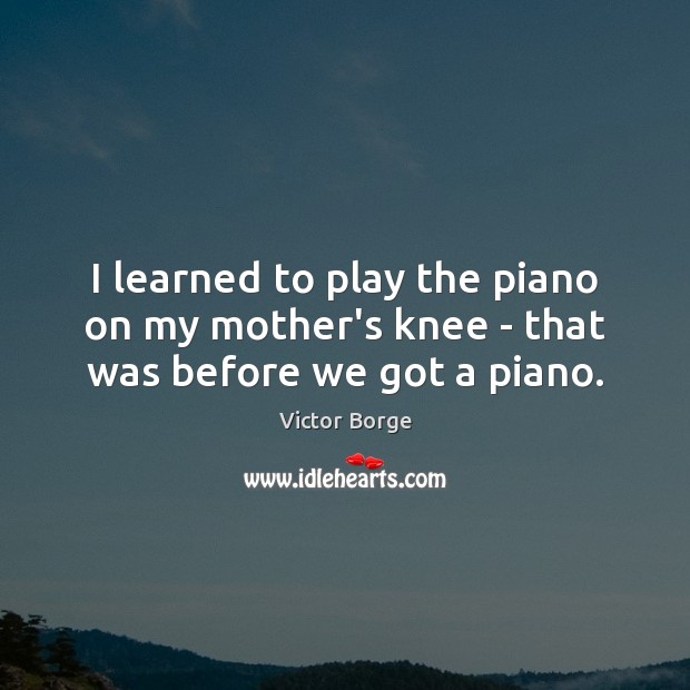 I learned to play the piano on my mother’s knee – that was before we got a piano. Victor Borge Picture Quote