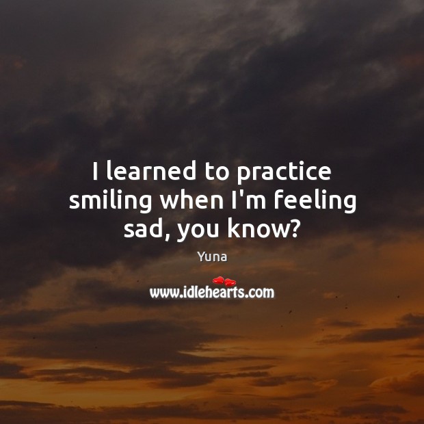 I learned to practice smiling when I’m feeling sad, you know? Yuna Picture Quote