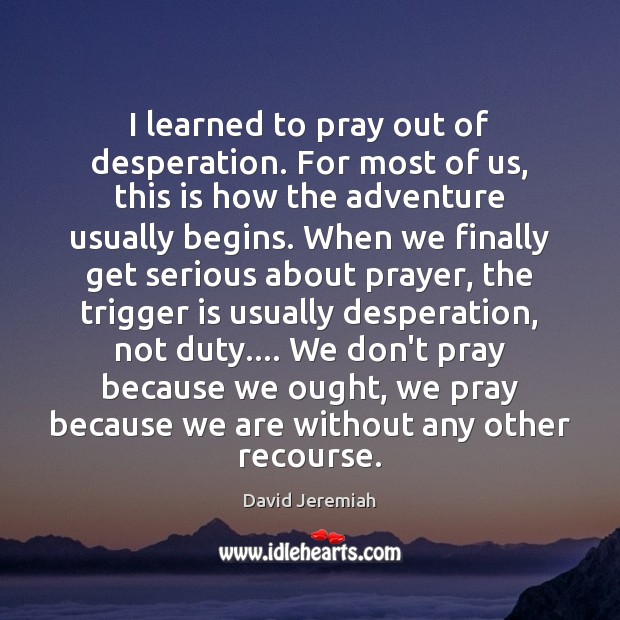 I learned to pray out of desperation. For most of us, this David Jeremiah Picture Quote