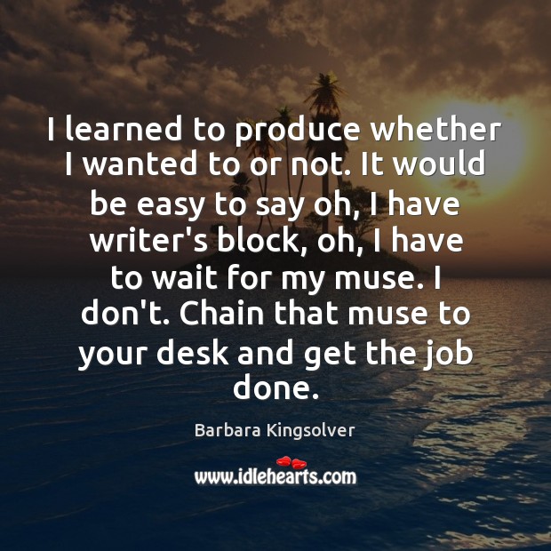I learned to produce whether I wanted to or not. It would Barbara Kingsolver Picture Quote