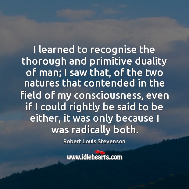 I learned to recognise the thorough and primitive duality of man; I Robert Louis Stevenson Picture Quote