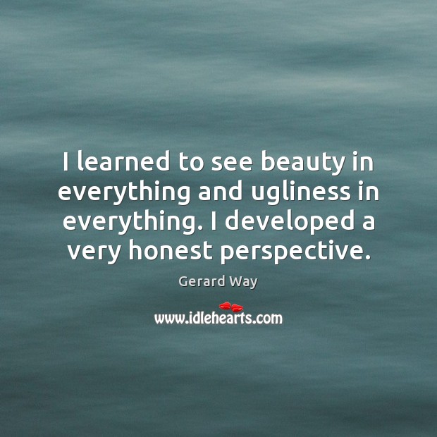 I learned to see beauty in everything and ugliness in everything. I Image
