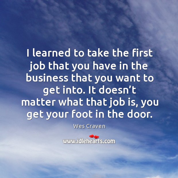 I learned to take the first job that you have in the business that you want to get into. Image