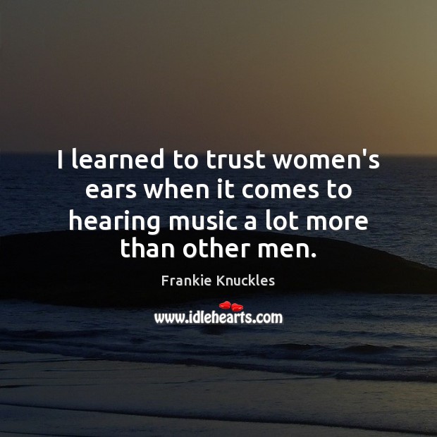 I learned to trust women’s ears when it comes to hearing music a lot more than other men. Frankie Knuckles Picture Quote