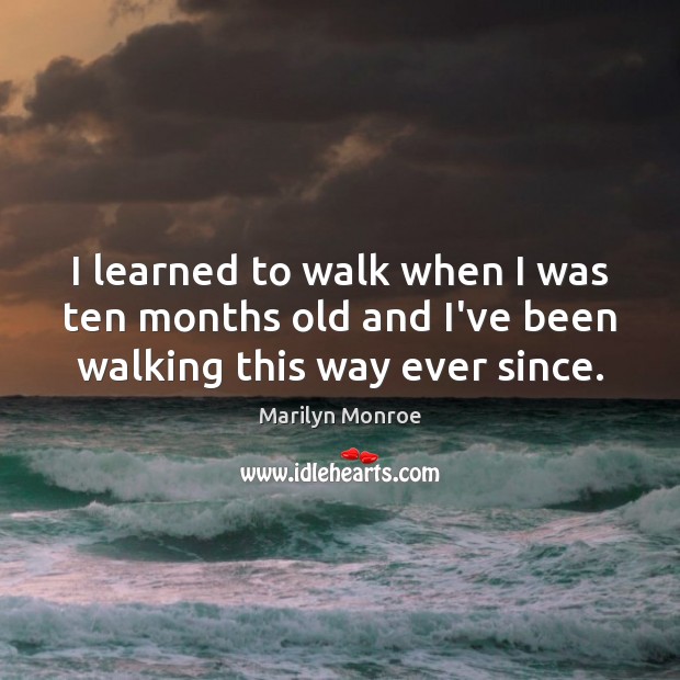 I learned to walk when I was ten months old and I’ve been walking this way ever since. Marilyn Monroe Picture Quote