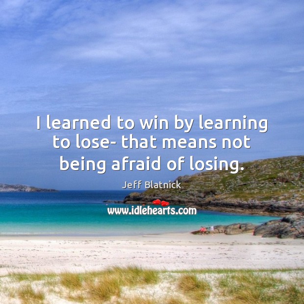 I learned to win by learning to lose- that means not being afraid of losing. Image