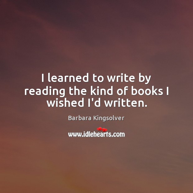 I learned to write by reading the kind of books I wished I’d written. Barbara Kingsolver Picture Quote