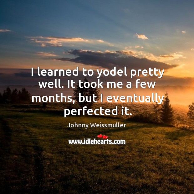 I learned to yodel pretty well. It took me a few months, but I eventually perfected it. Johnny Weissmuller Picture Quote