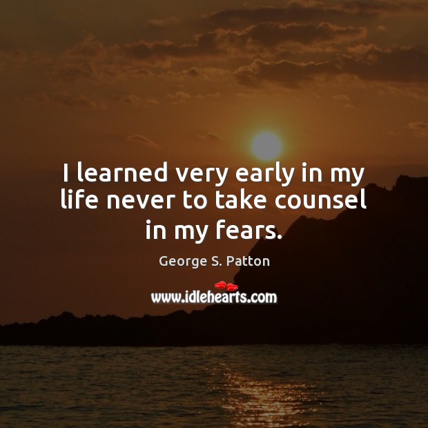 I learned very early in my life never to take counsel in my fears. George S. Patton Picture Quote