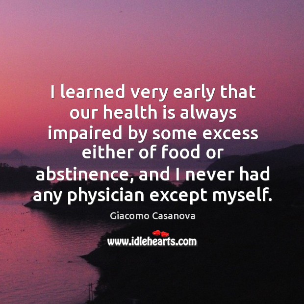 I learned very early that our health is always impaired by some excess either of food Image