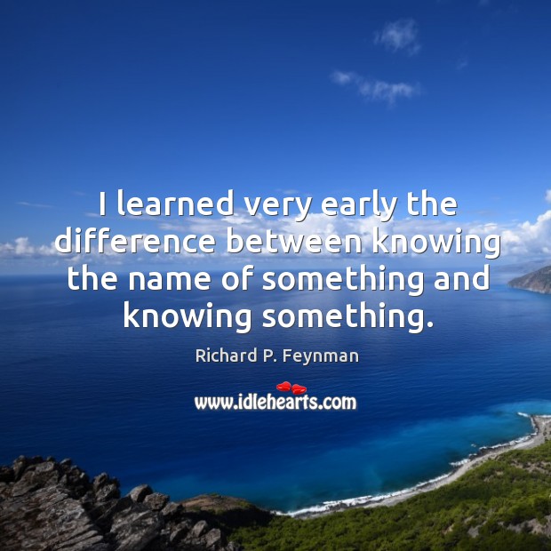 I learned very early the difference between knowing the name of something Richard P. Feynman Picture Quote