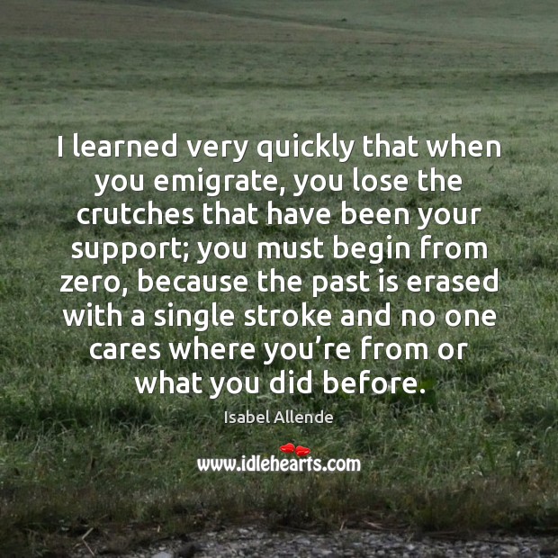 I learned very quickly that when you emigrate, you lose the crutches Isabel Allende Picture Quote