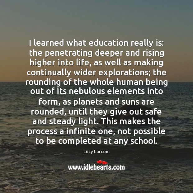 I learned what education really is: the penetrating deeper and rising higher Lucy Larcom Picture Quote