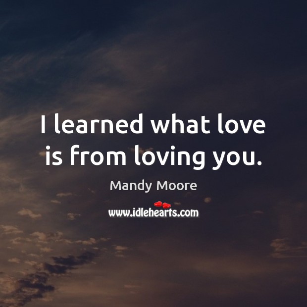 I learned what love is from loving you. Mandy Moore Picture Quote