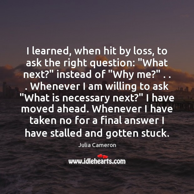I learned, when hit by loss, to ask the right question: “What Julia Cameron Picture Quote