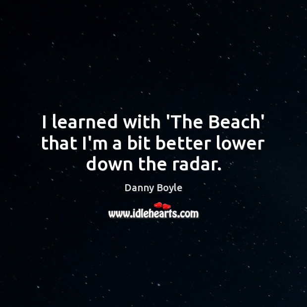I learned with ‘The Beach’ that I’m a bit better lower down the radar. Danny Boyle Picture Quote