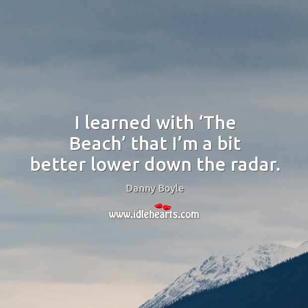 I learned with ‘the beach’ that I’m a bit better lower down the radar. Danny Boyle Picture Quote