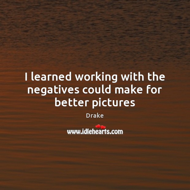 I learned working with the negatives could make for better pictures Drake Picture Quote