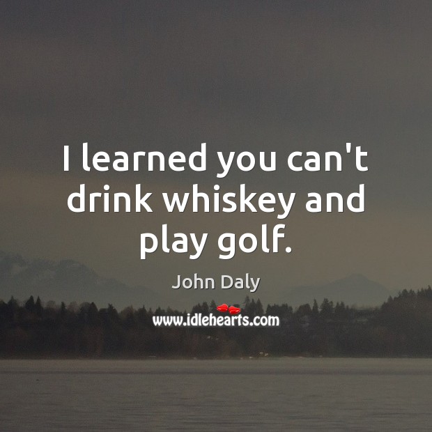 I learned you can’t drink whiskey and play golf. John Daly Picture Quote