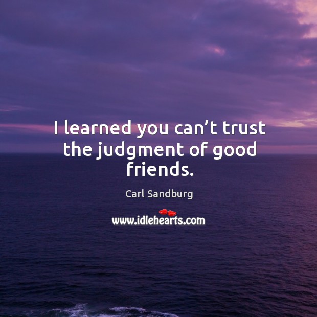 I learned you can’t trust the judgment of good friends. Carl Sandburg Picture Quote