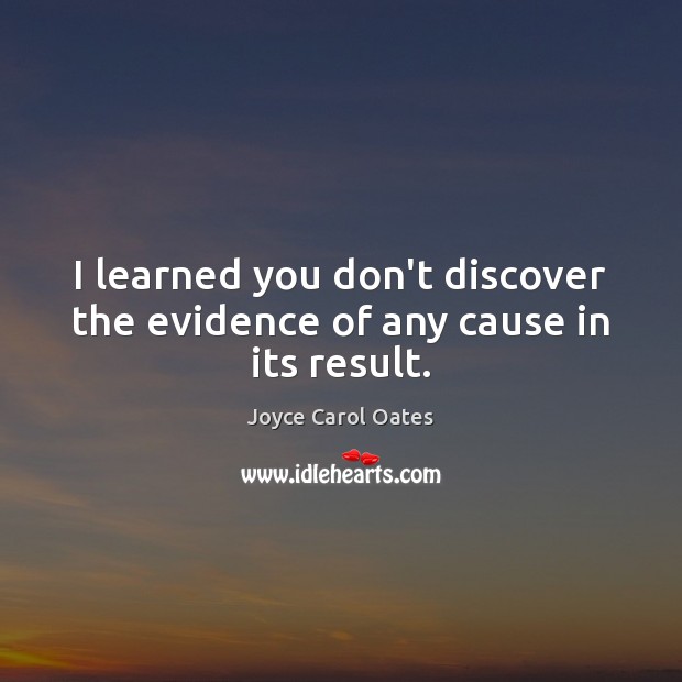 I learned you don’t discover the evidence of any cause in its result. Joyce Carol Oates Picture Quote