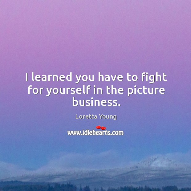 I learned you have to fight for yourself in the picture business. Loretta Young Picture Quote