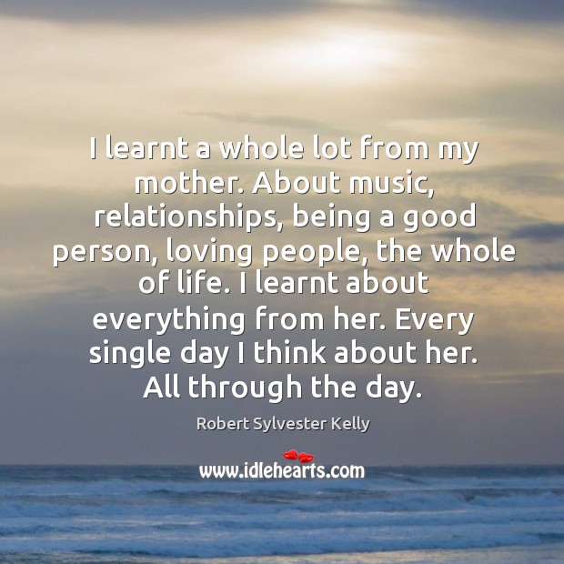 I learnt a whole lot from my mother. About music, relationships, being a good person Robert Sylvester Kelly Picture Quote