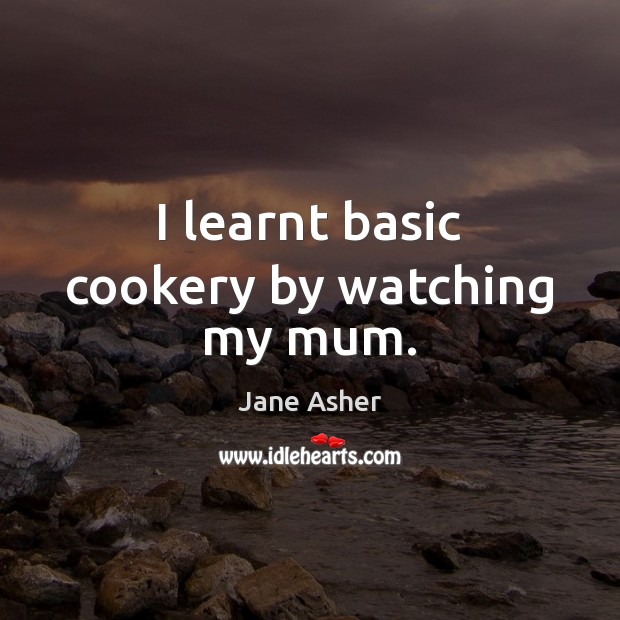 I learnt basic cookery by watching my mum. Jane Asher Picture Quote